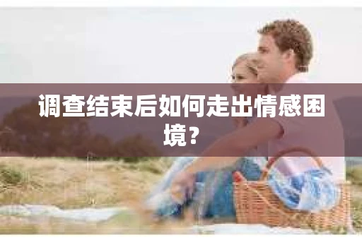 调查结束后如何走出情感困境？