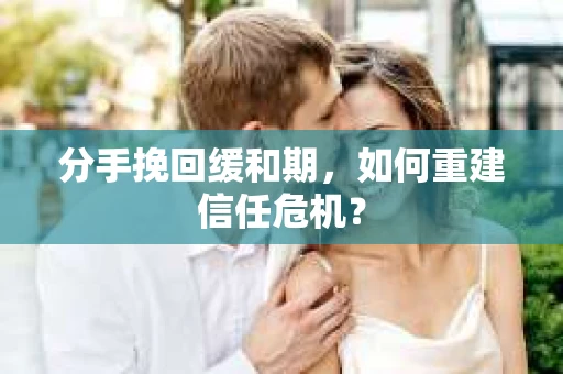 分手挽回缓和期，如何重建信任危机？