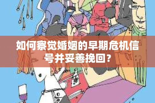如何察觉婚姻的早期危机信号并妥善挽回? 如何察觉婚姻的早期危机信号并妥善挽回?