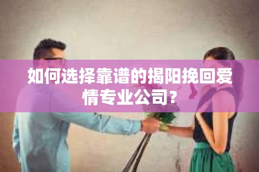 如何选择靠谱的揭阳挽回爱情专业公司？