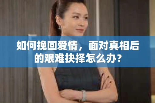 如何挽回爱情，面对真相后的艰难抉择怎么办？