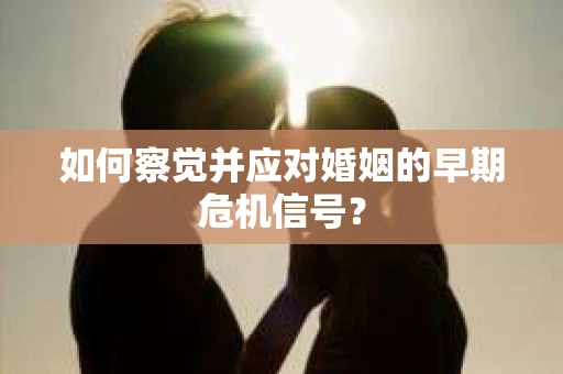 如何察觉并应对婚姻的早期危机信号？