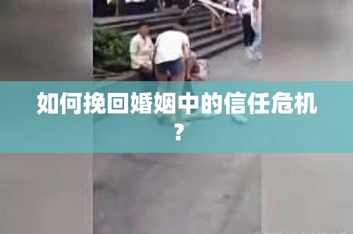 如何挽回婚姻中的信任危机？