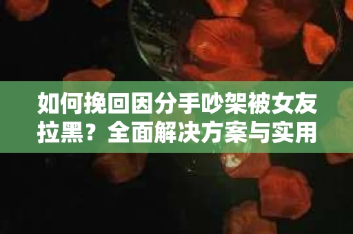 如何挽回因分手吵架被女友拉黑？全面解决方案与实用建议