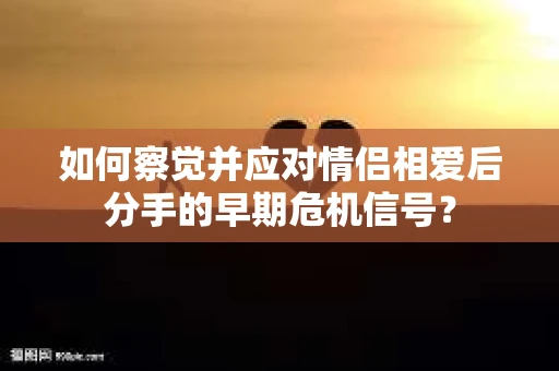 如何察觉并应对情侣相爱后分手的早期危机信号？