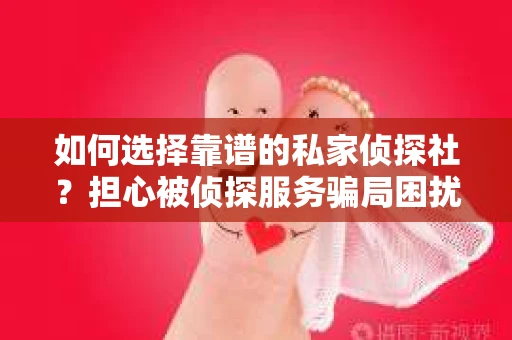 如何选择靠谱的私家侦探社？担心被侦探服务骗局困扰怎么办？