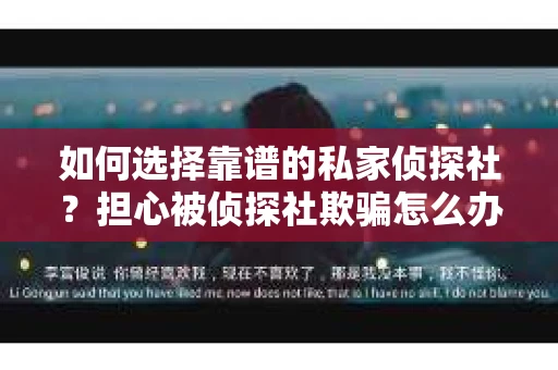 如何选择靠谱的私家侦探社？担心被侦探社欺骗怎么办？