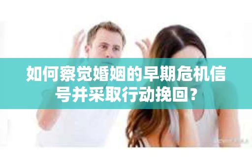 如何察觉婚姻的早期危机信号并采取行动挽回？