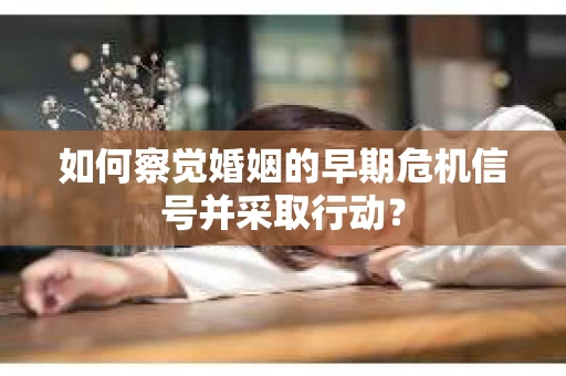 如何察觉婚姻的早期危机信号并采取行动？