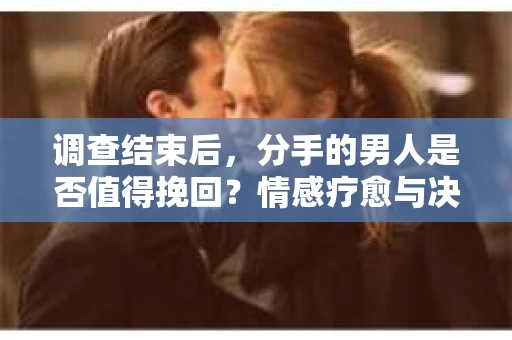 调查结束后，分手的男人是否值得挽回？情感疗愈与决策之路
