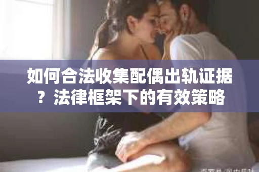 如何合法收集配偶出轨证据？法律框架下的有效策略
