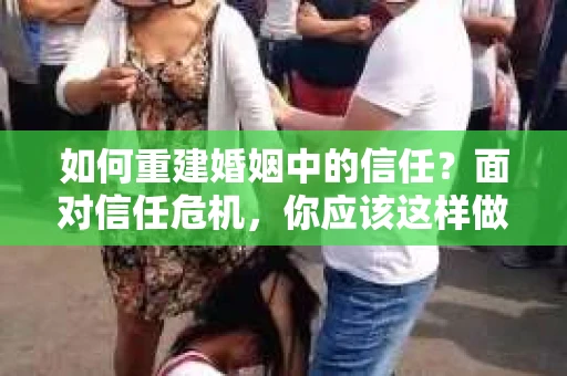 如何重建婚姻中的信任？面对信任危机，你应该这样做