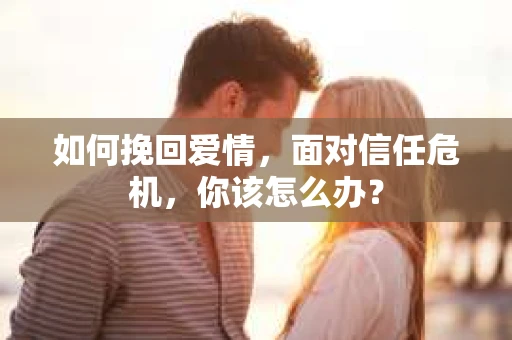 如何挽回爱情，面对信任危机，你该怎么办？