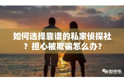 如何选择靠谱的私家侦探社？担心被欺骗怎么办？