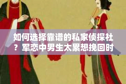 如何选择靠谱的私家侦探社？军恋中男生太累想挽回时怎么办？