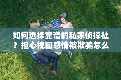 如何选择靠谱的私家侦探社?担心挽回感情被欺骗怎么办? 如何选择靠谱的私家侦探社?担心挽回感情被欺骗怎么办?