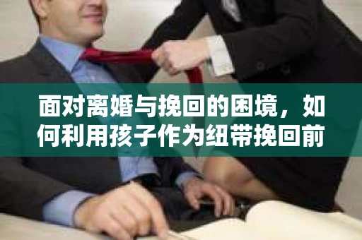 面对离婚与挽回的困境，如何利用孩子作为纽带挽回前夫的技巧？