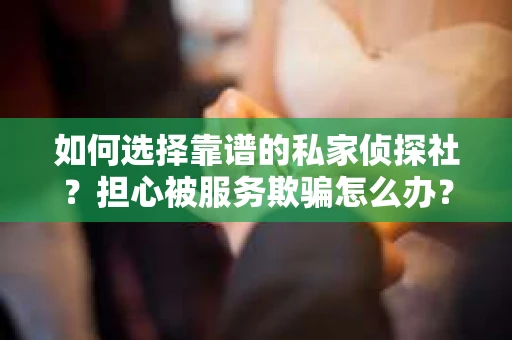 如何选择靠谱的私家侦探社？担心被服务欺骗怎么办？