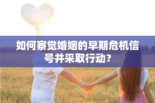 如何察觉婚姻的早期危机信号并采取行动？