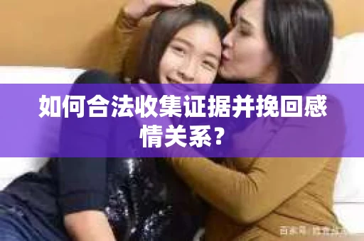 如何合法收集证据并挽回感情关系？