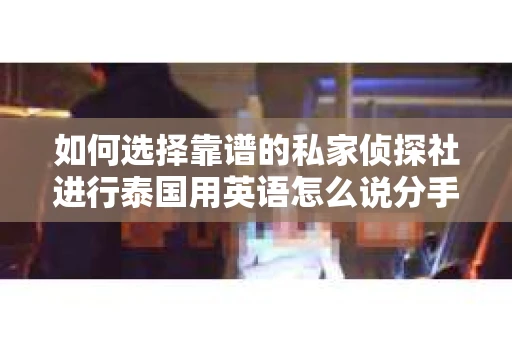 如何选择靠谱的私家侦探社进行泰国用英语怎么说分手挽回服务？
