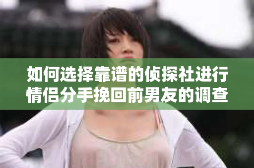 如何选择靠谱的侦探社进行情侣分手挽回前男友的调查？