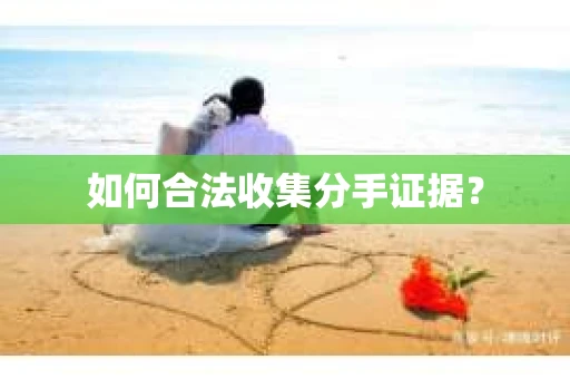 如何合法收集分手证据？