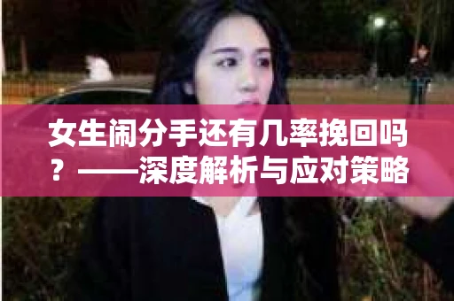 女生闹分手还有几率挽回吗？——深度解析与应对策略