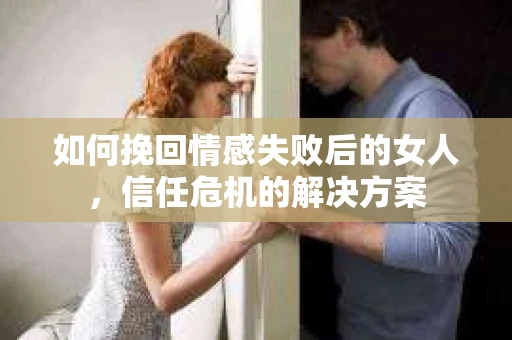 如何挽回情感失败后的女人，信任危机的解决方案