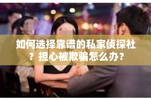 如何选择靠谱的私家侦探社？担心被欺骗怎么办？