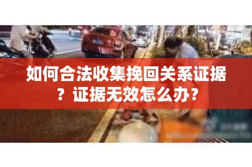 如何合法收集挽回关系证据？证据无效怎么办？