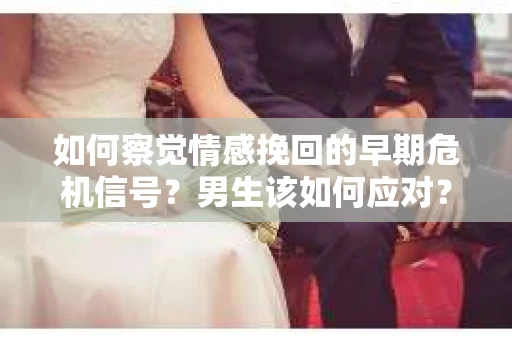 如何察觉情感挽回的早期危机信号？男生该如何应对？