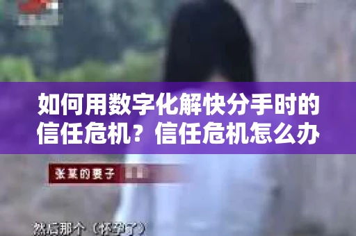 如何用数字化解快分手时的信任危机？信任危机怎么办？