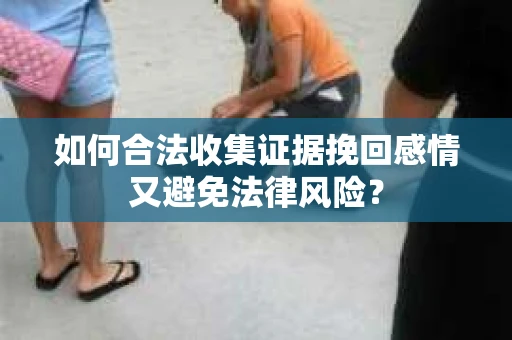 如何合法收集证据挽回感情又避免法律风险？