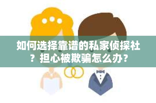 如何选择靠谱的私家侦探社？担心被欺骗怎么办？