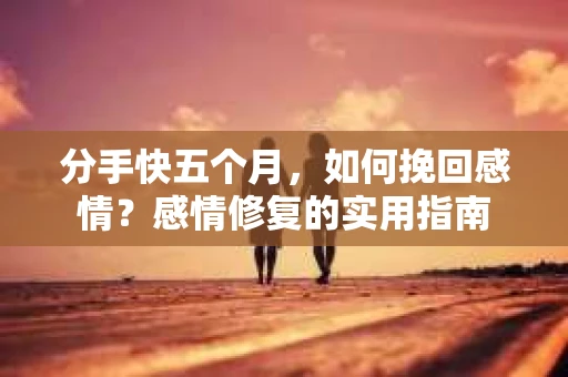 分手快五个月，如何挽回感情？感情修复的实用指南