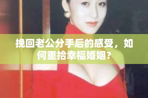 挽回老公分手后的感受，如何重拾幸福婚姻？