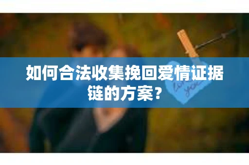 如何合法收集挽回爱情证据链的方案？