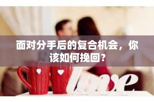 面对分手后的复合机会，你该如何挽回？