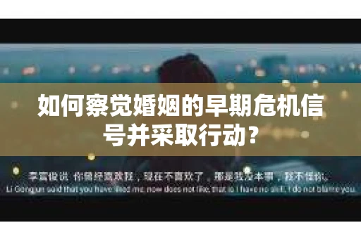 如何察觉婚姻的早期危机信号并采取行动？