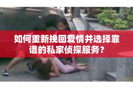 如何重新挽回爱情并选择靠谱的私家侦探服务？