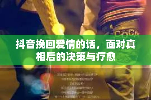 抖音挽回爱情的话，面对真相后的决策与疗愈