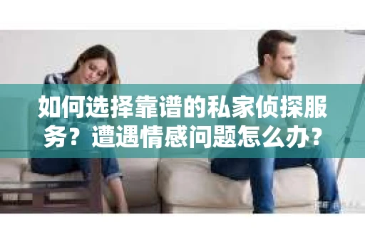 如何选择靠谱的私家侦探服务？遭遇情感问题怎么办？