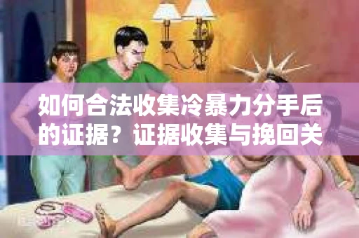 如何合法收集冷暴力分手后的证据？证据收集与挽回关系怎么办？