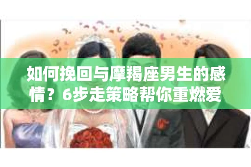 如何挽回与摩羯座男生的感情？6步走策略帮你重燃爱情之火