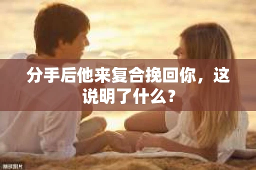 分手后他来复合挽回你，这说明了什么？