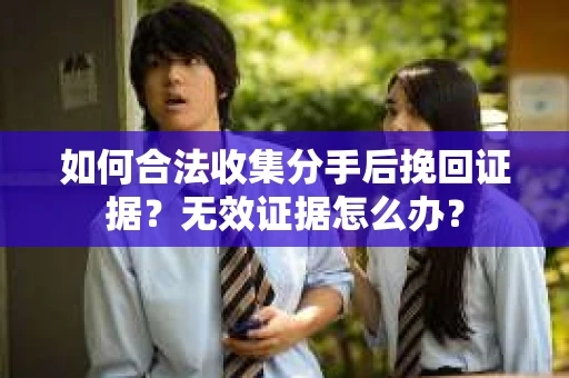 如何合法收集分手后挽回证据？无效证据怎么办？