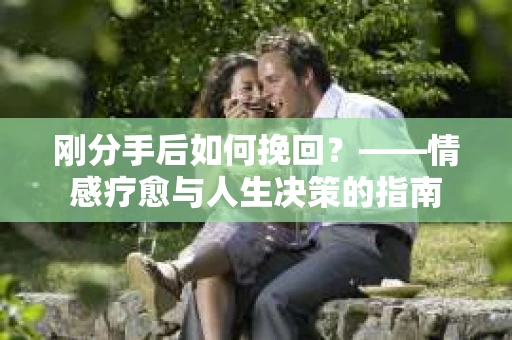 刚分手后如何挽回？——情感疗愈与人生决策的指南