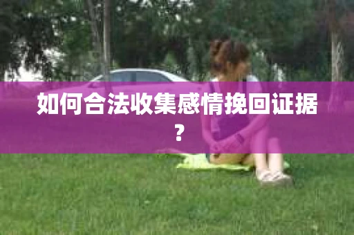 如何合法收集感情挽回证据？
