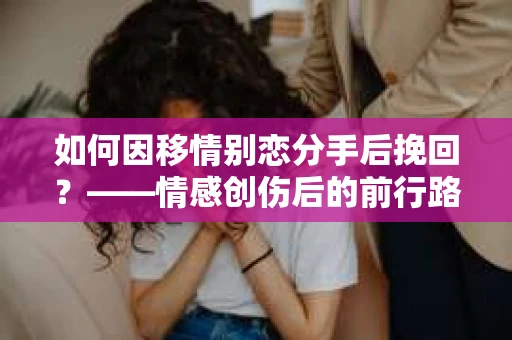 如何因移情别恋分手后挽回？——情感创伤后的前行路线图
